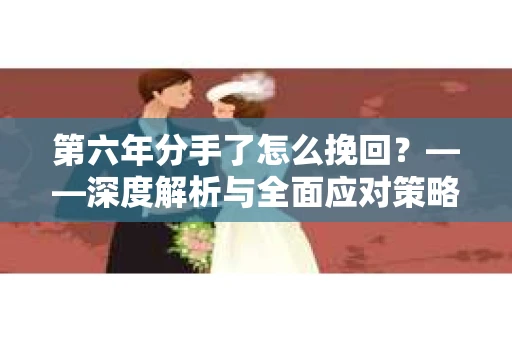 第六年分手了怎么挽回？——深度解析与全面应对策略