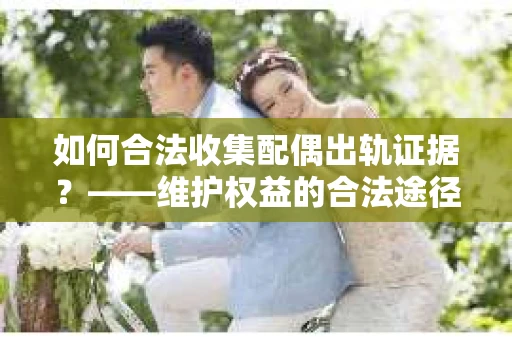 如何合法收集配偶出轨证据？——维护权益的合法途径