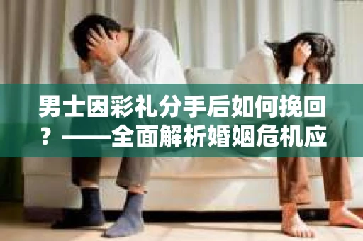 男士因彩礼分手后如何挽回？——全面解析婚姻危机应对策略