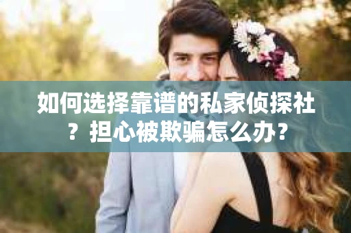 如何选择靠谱的私家侦探社？担心被欺骗怎么办？