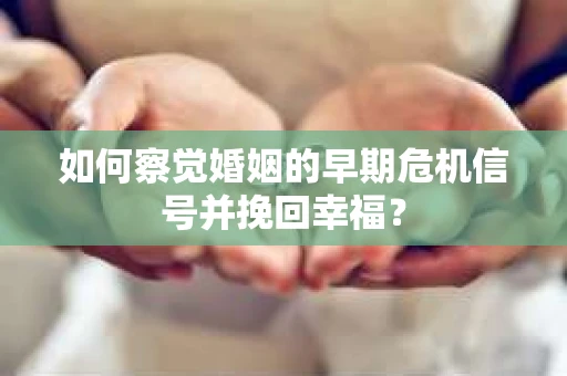 如何察觉婚姻的早期危机信号并挽回幸福? 如何察觉婚姻的早期危机信号并挽回幸福?