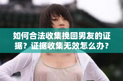如何合法收集挽回男友的证据？证据收集无效怎么办？