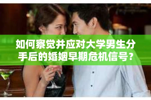 如何察觉并应对大学男生分手后的婚姻早期危机信号? 如何察觉并应对大学男生分手后的婚姻早期危机信号?