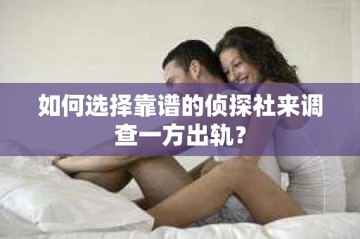 如何选择靠谱的侦探社来调查一方出轨？