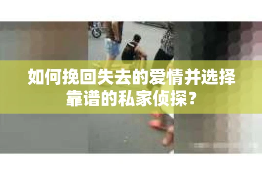 如何挽回失去的爱情并选择靠谱的私家侦探？