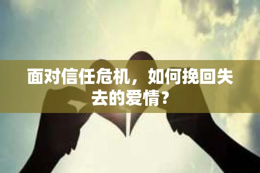 面对信任危机,如何挽回失去的爱情? 面对信任危机,如何挽回失去的爱情?