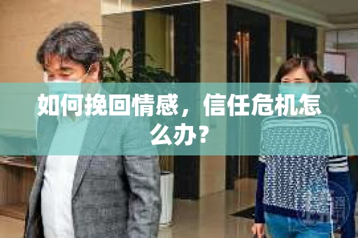 如何挽回情感，信任危机怎么办？