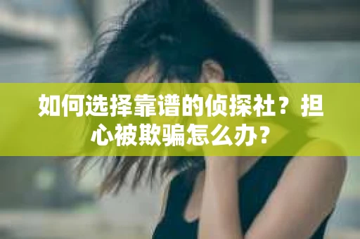 如何选择靠谱的侦探社？担心被欺骗怎么办？