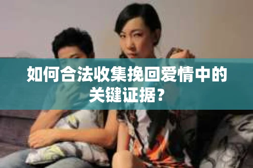 如何合法收集挽回爱情中的关键证据？