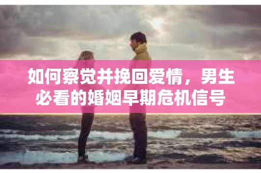如何察觉并挽回爱情，男生必看的婚姻早期危机信号
