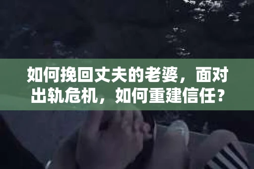如何挽回丈夫的老婆，面对出轨危机，如何重建信任？
