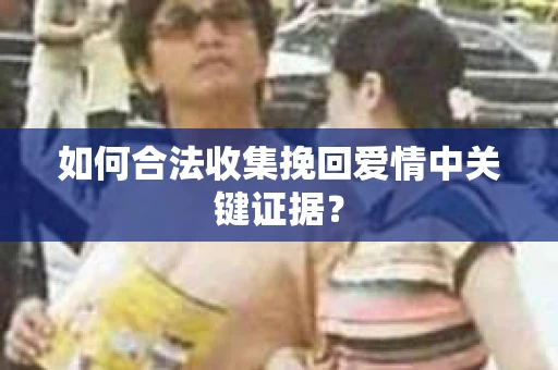 如何合法收集挽回爱情中关键证据？