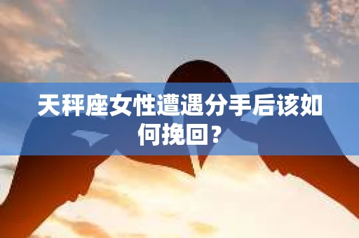 天秤座女性遭遇分手后该如何挽回？