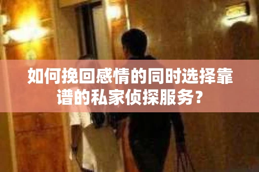 如何挽回感情的同时选择靠谱的私家侦探服务？