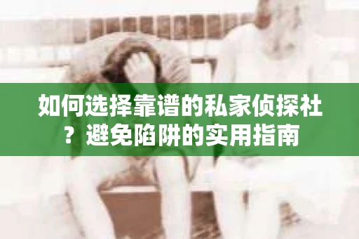 如何选择靠谱的私家侦探社？避免陷阱的实用指南