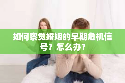 如何察觉婚姻的早期危机信号？怎么办？