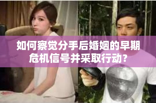 如何察觉分手后婚姻的早期危机信号并采取行动？