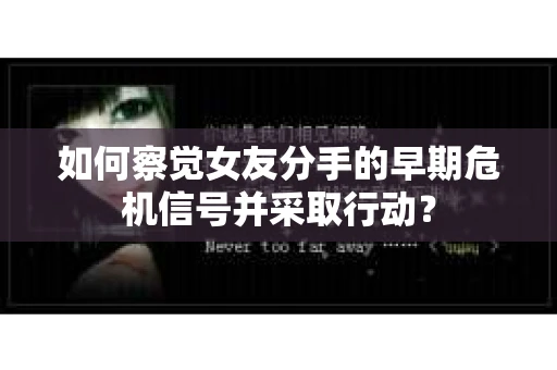 如何察觉女友分手的早期危机信号并采取行动？