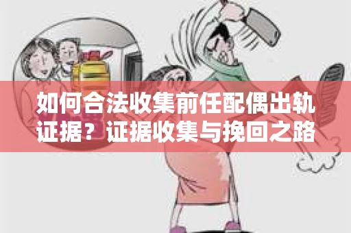 如何合法收集前任配偶出轨证据？证据收集与挽回之路怎么办？