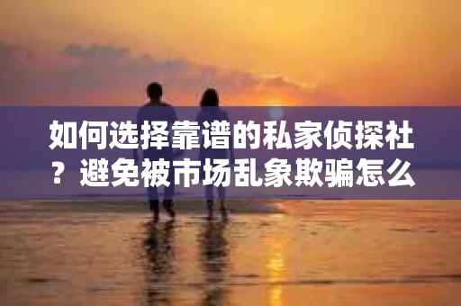 如何选择靠谱的私家侦探社？避免被市场乱象欺骗怎么办？