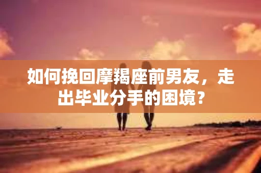 如何挽回摩羯座前男友，走出毕业分手的困境？