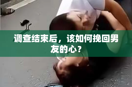 调查结束后，该如何挽回男友的心？
