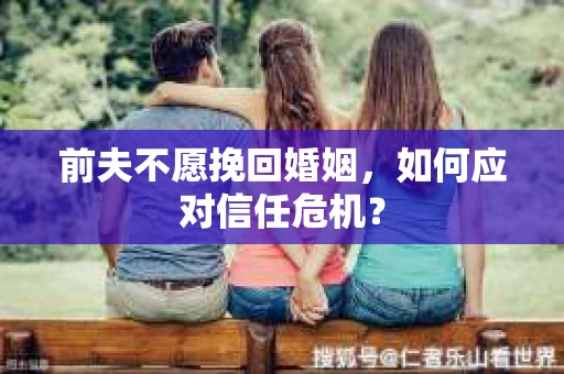 前夫不愿挽回婚姻，如何应对信任危机？