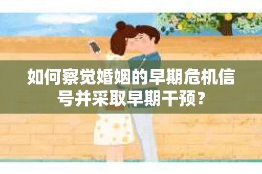 如何察觉婚姻的早期危机信号并采取早期干预？