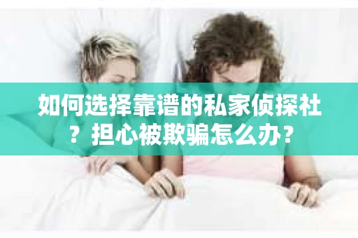 如何选择靠谱的私家侦探社？担心被欺骗怎么办？