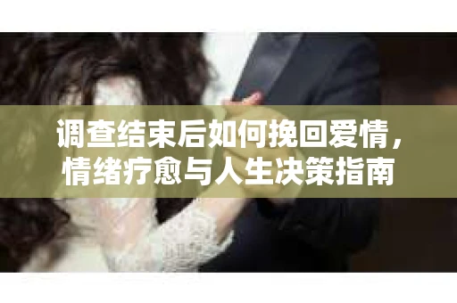 调查结束后如何挽回爱情，情绪疗愈与人生决策指南