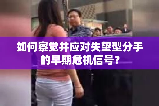 如何察觉并应对失望型分手的早期危机信号？