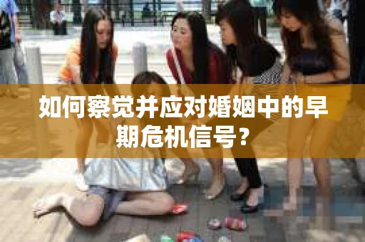 如何察觉并应对婚姻中的早期危机信号? 如何察觉并应对婚姻中的早期危机信号?