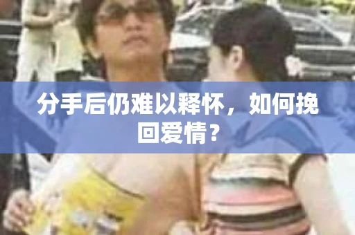 分手后仍难以释怀，如何挽回爱情？