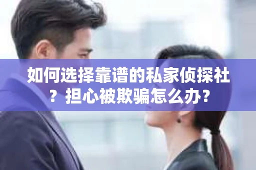 如何选择靠谱的私家侦探社？担心被欺骗怎么办？