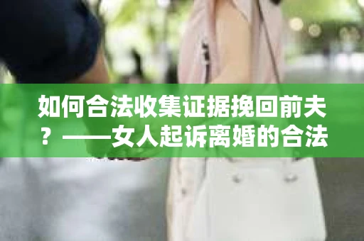 如何合法收集证据挽回前夫？——女人起诉离婚的合法取证策略