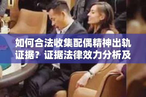 如何合法收集配偶精神出轨证据？证据法律效力分析及合法取证方法