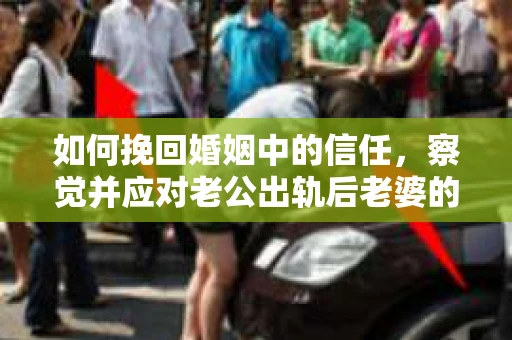 如何挽回婚姻中的信任,察觉并应对老公出轨后老婆的危机信号 如何挽回婚姻中的信任,察觉并应对老公出轨后老婆的危机信号