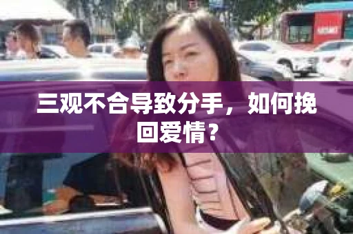 三观不合导致分手,如何挽回爱情? 三观不合导致分手,如何挽回爱情?