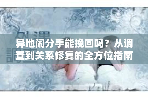 异地闹分手能挽回吗？从调查到关系修复的全方位指南