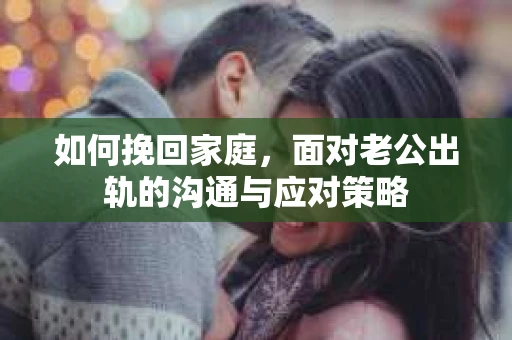 如何挽回家庭，面对老公出轨的沟通与应对策略