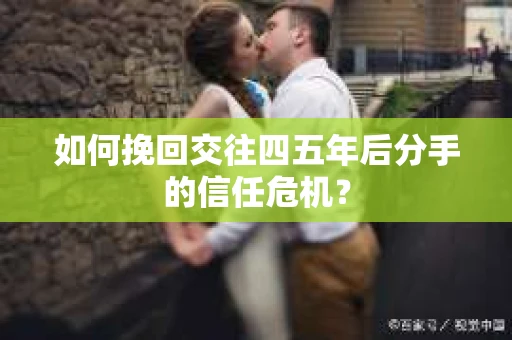 如何挽回交往四五年后分手的信任危机？