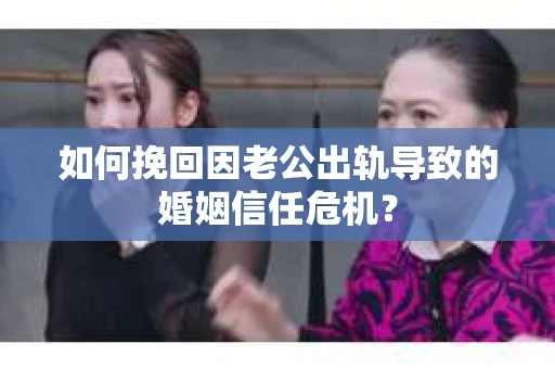 如何挽回因老公出轨导致的婚姻信任危机？