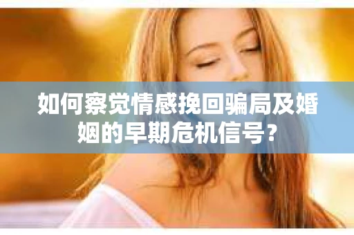 如何察觉情感挽回骗局及婚姻的早期危机信号？