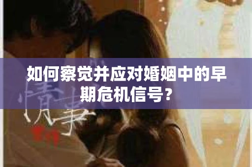 如何察觉并应对婚姻中的早期危机信号？