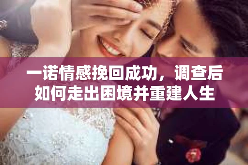 一诺情感挽回成功,调查后如何走出困境并重建人生 一诺情感挽回成功,调查后如何走出困境并重建人生