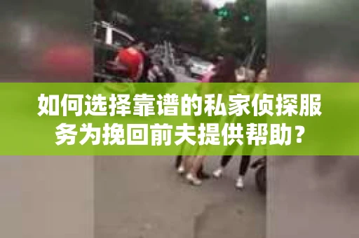 如何选择靠谱的私家侦探服务为挽回前夫提供帮助？