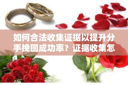 如何合法收集证据以提升分手挽回成功率？证据收集怎么办？