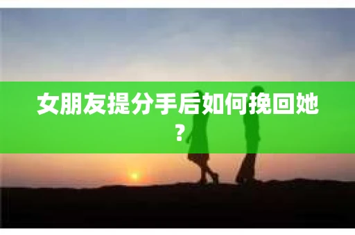 女朋友提分手后如何挽回她？