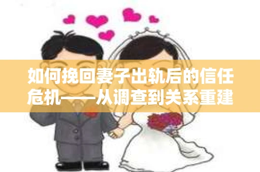 如何挽回妻子出轨后的信任危机——从调查到关系重建的全方位指南