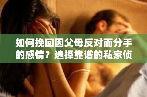 如何挽回因父母反对而分手的感情？选择靠谱的私家侦探社怎么办？